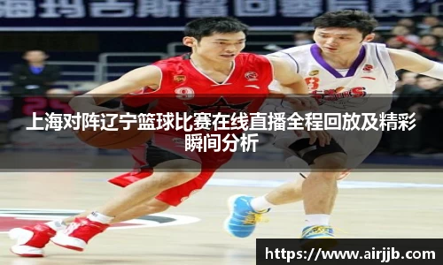 上海对阵辽宁篮球比赛在线直播全程回放及精彩瞬间分析