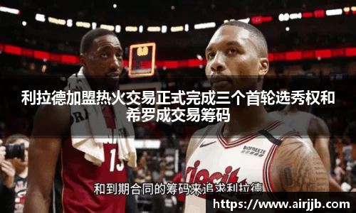 利拉德加盟热火交易正式完成三个首轮选秀权和希罗成交易筹码