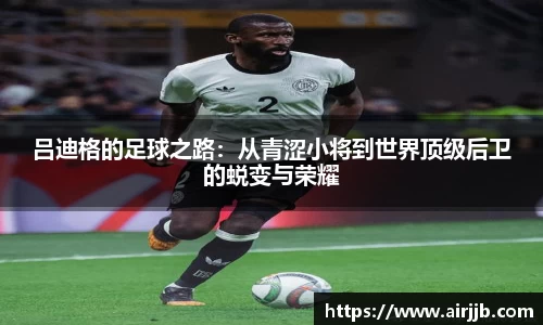 吕迪格的足球之路：从青涩小将到世界顶级后卫的蜕变与荣耀